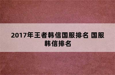 2017年王者韩信国服排名 国服韩信排名